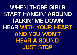 WHEN THOSE GIRLS
START HANGIN' AROUND
TALKIN' ME DOWN
HEAR WITH YOUR HEART
AND YOU WON'T
HEAR A SOUND
JUST STOP