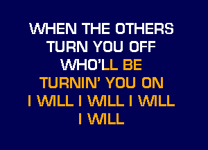 WHEN THE OTHERS
TURN YOU OFF
WHO'LL BE
TURNIN' YOU ON
IWLL I WILL I WILL
I WILL