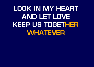 LOOK IN MY HEART
AND LET LOVE
KEEP US TOGETHER
WHATEVER