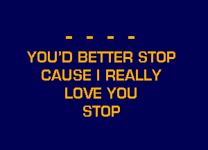 YOU'D BETTER STOP

CAUSE I REALLY
LOVE YOU
STOP