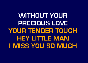 WITHOUT YOUR
PRECIOUS LOVE
YOUR TENDER TOUCH
HEY LITI'LE MAN
I MISS YOU SO MUCH