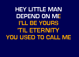 HEY LITI'LE MAN
DEPEND ON ME
I'LL BE YOURS
'TIL ETERNITY
YOU USED TO CALL ME