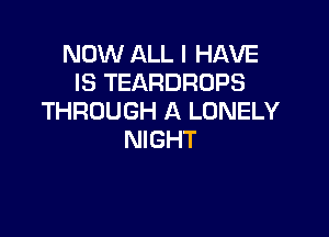 NOW ALL I HAVE
IS TEARDRUPS
THROUGH A LONELY

NIGHT