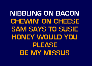 NIBBLING 0N BACON
CHEINIM 0N CHEESE
SAM SAYS T0 SUSIE
HONEY WOULD YOU
PLEASE
BE MY MISSUS