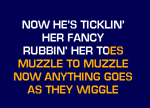 NOW HE'S TICKLIN'
HER FANCY
RUBBIN' HER TOES
MUZZLE TO MUZZLE
NOW ANYTHING GOES
AS THEY VVIGGLE