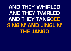 AND THEY WHIRLED
AND THEY TVVIRLED
AND THEY TANGOED
SINGIN' AND JINGLIN'
THE JANGO