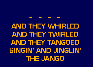 AND THEY WHIRLED
AND THEY TVVIFILED
AND THEY TANGOED
SINGIN' AND JINGLIM
THE JANGO