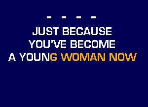 JUST BECAUSE
YOU'VE BECOME

A YOUNG WOMAN NOW