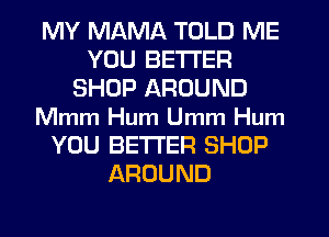 MY MAMA TOLD ME
YOU BETTER
SHOP AROUND
Mmm Hum Umm Hum
YOU BETTER SHOP
AROUND
