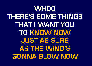 VVHOO
THERE'S SOME THINGS
THAT I WANT YOU
TO KNOW NOW
JUST AS SURE
AS THE VVIND'S
GONNA BLOW NOW