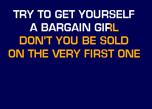 TRY TO GET YOURSELF
A BARGAIN GIRL
DON'T YOU BE SOLD
ON THE VERY FIRST ONE
