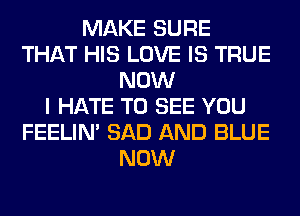 MAKE SURE
THAT HIS LOVE IS TRUE
NOW
I HATE TO SEE YOU
FEELIM SAD AND BLUE
NOW