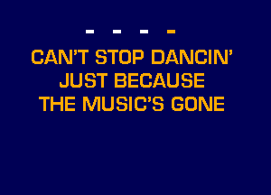 CAN'T STOP DANCIN'
JUST BECAUSE
THE MUSIC'S GONE