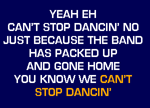 YEAH EH
CAN'T STOP DANCIN' N0
JUST BECAUSE THE BAND
HAS PACKED UP
AND GONE HOME
YOU KNOW WE CAN'T
STOP DANCIN'