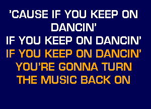 'CAUSE IF YOU KEEP ON
DANCIN'

IF YOU KEEP ON DANCIN'
IF YOU KEEP ON DANCIN'
YOU'RE GONNA TURN
THE MUSIC BACK ON