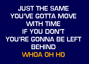 JUST THE SAME
YOU'VE GOTTA MOVE
WITH TIME
IF YOU DON'T
YOU'RE GONNA BE LEFT
BEHIND
VVHOA OH HO