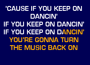 'CAUSE IF YOU KEEP ON
DANCIN'

IF YOU KEEP ON DANCIN'
IF YOU KEEP ON DANCIN'
YOU'RE GONNA TURN
THE MUSIC BACK ON