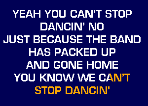 YEAH YOU CAN'T STOP
DANCIN' N0
JUST BECAUSE THE BAND
HAS PACKED UP
AND GONE HOME
YOU KNOW WE CAN'T
STOP DANCIN'