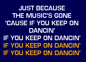 JUST BECAUSE
THE MUSILTS GONE
'CAUSE IF YOU KEEP ON
DANCIN'
IF YOU KEEP ON DANCIN'
IF YOU KEEP ON DANCIN'
IF YOU KEEP ON DANCIN'