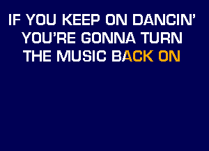 IF YOU KEEP ON DANCIN'
YOU'RE GONNA TURN
THE MUSIC BACK ON