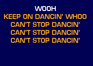 WOOH
KEEP ON DANCIN' VVHOO
CAN'T STOP DANCIN'
CAN'T STOP DANCIN'
CAN'T STOP DANCIN'