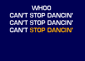 VVHOO
CAN'T STOP DANCIN'
CAN'T STOP DANCIN'
CAN'T STOP DANCIN'