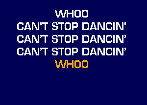 VVHOO
CAN'T STOP DANCIN'
CAN'T STOP DANCIN'
CAN'T STOP DANCIN'

WHOO