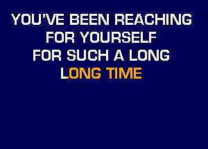 YOU'VE BEEN REACHING
FOR YOURSELF
FOR SUCH A LONG
LONG TIME