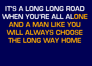 ITS A LONG LONG ROAD
WHEN YOU'RE ALL ALONE
AND A MAN LIKE YOU
WILL ALWAYS CHOOSE
THE LONG WAY HOME