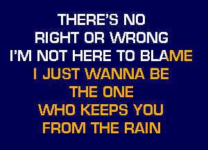 THERE'S N0
RIGHT 0R WRONG
I'M NOT HERE TO BLAME
I JUST WANNA BE
THE ONE
WHO KEEPS YOU
FROM THE RAIN