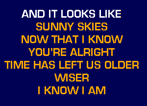 AND IT LOOKS LIKE
SUNNY SKIES
NOW THAT I KNOW
YOU'RE ALRIGHT
TIME HAS LEFT US OLDER
VVISER
I KNOWI AM