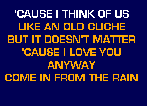 'CAUSE I THINK OF US
LIKE AN OLD CLICHE
BUT IT DOESN'T MATTER
'CAUSE I LOVE YOU
ANYWAY
COME IN FROM THE RAIN