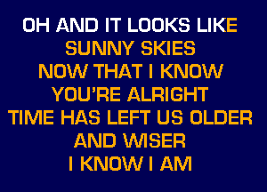 0H AND IT LOOKS LIKE
SUNNY SKIES
NOW THAT I KNOW
YOU'RE ALRIGHT
TIME HAS LEFT US OLDER
AND VVISER
I KNOWI AM