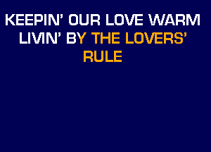 KEEPIN' OUR LOVE WARM
LIVIN' BY THE LOVERS'
RULE
