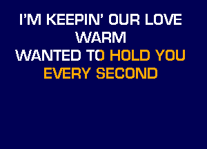 I'M KEEPIN' OUR LOVE
WARM
WANTED TO HOLD YOU
EVERY SECOND