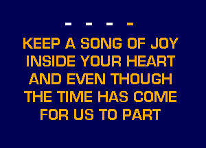 KEEP A SONG 0F JOY
INSIDE YOUR HEART
AND EVEN THOUGH
THE TIME HAS COME
FOR US TO PART