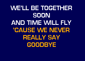 WE'LL BE TOGETHER
SOON
AND TIME WILL FLY
'CAUSE WE NEVER
REALLY SAY
GOODBYE