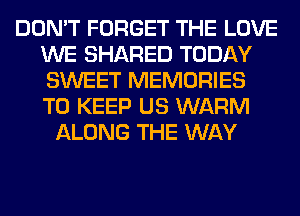 DON'T FORGET THE LOVE
WE SHARED TODAY
SWEET MEMORIES
TO KEEP US WARM

ALONG THE WAY