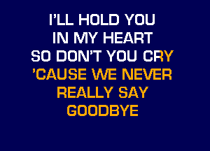 I'LL HOLD YOU
IN MY HEART
SO DON'T YOU CRY
'CAUSE WE NEVER
REALLY SAY
GOODBYE