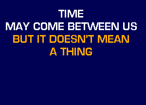 TIME
MAY COME BETWEEN US
BUT IT DOESN'T MEAN
A THING