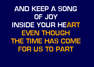 AND KEEP A SONG
0F JOY
INSIDE YOUR HEART
EVEN THOUGH
THE TIME HAS COME
FOR US TO PART