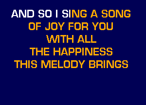 AND SO I SING A SONG
0F JOY FOR YOU
WITH ALL
THE HAPPINESS
THIS MELODY BRINGS