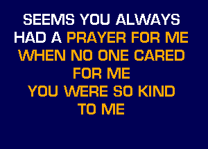 SEEMS YOU ALWAYS
HAD A PRAYER FOR ME
WHEN NO ONE (JARED

FOR ME
YOU WERE SO KIND
TO ME
