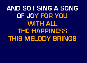 AND SO I SING A SONG
0F JOY FOR YOU
WITH ALL
THE HAPPINESS
THIS MELODY BRINGS