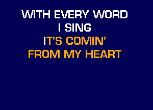 1WITH EVERY WORD
I SING
IT'S COMIN'
FROM MY HEART