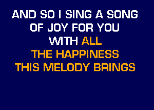 AND SO I SING A SONG
0F JOY FOR YOU
WITH ALL
THE HAPPINESS
THIS MELODY BRINGS