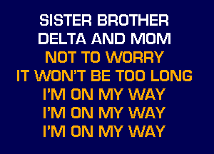 SISTER BROTHER
DELTA AND MOM
NOT TO WORRY
IT WON'T BE T00 LONG
I'M ON MY WAY
I'M ON MY WAY
I'M ON MY WAY