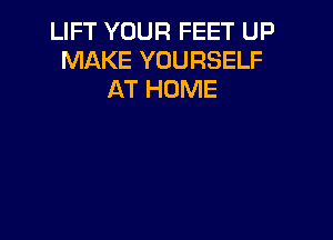 LIFT YOUR FEET UP
MAKE YOURSELF
AT HOME