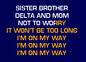 SISTER BROTHER
DELTA AND MOM
NOT TO WORRY
IT WON'T BE T00 LONG
I'M ON MY WAY
I'M ON MY WAY
I'M ON MY WAY