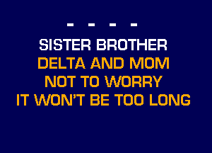 SISTER BROTHER
DELTA AND MOM
NOT TO WORRY
IT WON'T BE T00 LONG